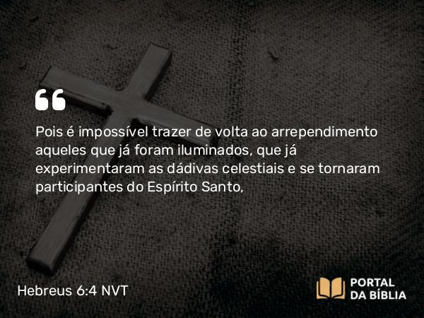 Hebreus 6:4-6 NVT - Pois é impossível trazer de volta ao arrependimento aqueles que já foram iluminados, que já experimentaram as dádivas celestiais e se tornaram participantes do Espírito Santo,