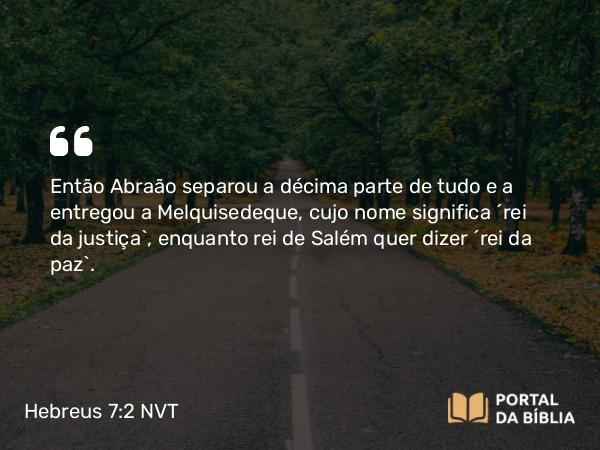 Hebreus 7:2 NVT - Então Abraão separou a décima parte de tudo e a entregou a Melquisedeque, cujo nome significa “rei da justiça”, enquanto rei de Salém quer dizer “rei da paz”.