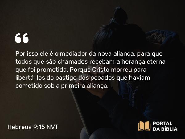 Hebreus 9:15 NVT - Por isso ele é o mediador da nova aliança, para que todos que são chamados recebam a herança eterna que foi prometida. Porque Cristo morreu para libertá-los do castigo dos pecados que haviam cometido sob a primeira aliança.