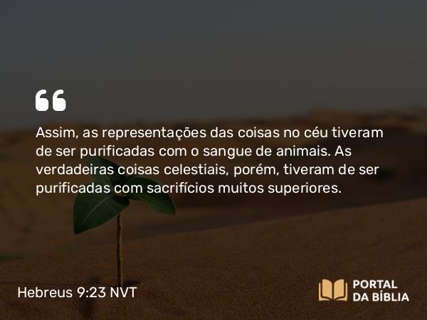 Hebreus 9:23 NVT - Assim, as representações das coisas no céu tiveram de ser purificadas com o sangue de animais. As verdadeiras coisas celestiais, porém, tiveram de ser purificadas com sacrifícios muitos superiores.