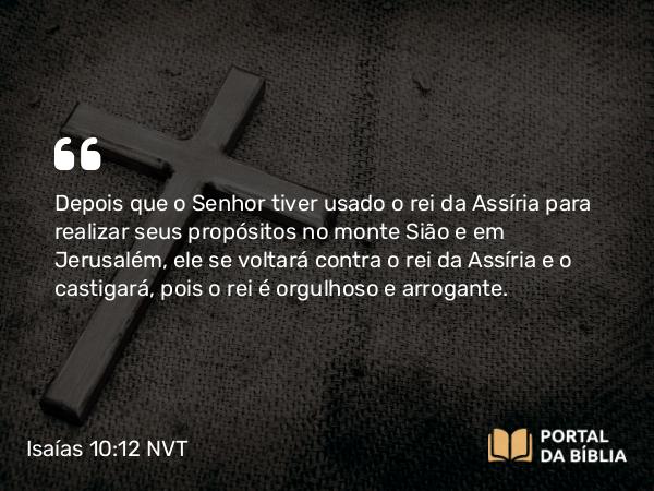 Isaías 10:12 NVT - Depois que o Senhor tiver usado o rei da Assíria para realizar seus propósitos no monte Sião e em Jerusalém, ele se voltará contra o rei da Assíria e o castigará, pois o rei é orgulhoso e arrogante.