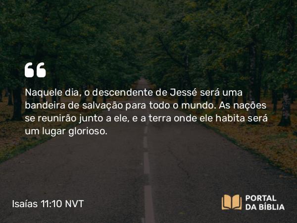 Isaías 11:10 NVT - Naquele dia, o descendente de Jessé será uma bandeira de salvação para todo o mundo. As nações se reunirão junto a ele, e a terra onde ele habita será um lugar glorioso.