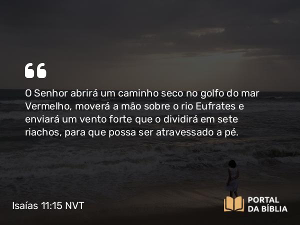 Isaías 11:15-16 NVT - O SENHOR abrirá um caminho seco no golfo do mar Vermelho, moverá a mão sobre o rio Eufrates e enviará um vento forte que o dividirá em sete riachos, para que possa ser atravessado a pé.