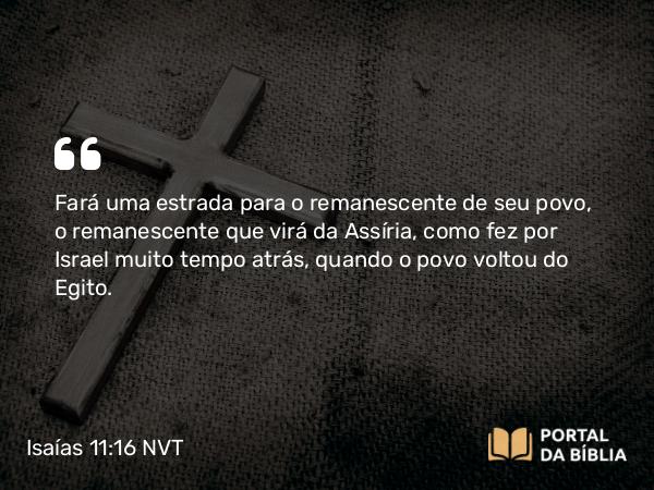 Isaías 11:16 NVT - Fará uma estrada para o remanescente de seu povo, o remanescente que virá da Assíria, como fez por Israel muito tempo atrás, quando o povo voltou do Egito.
