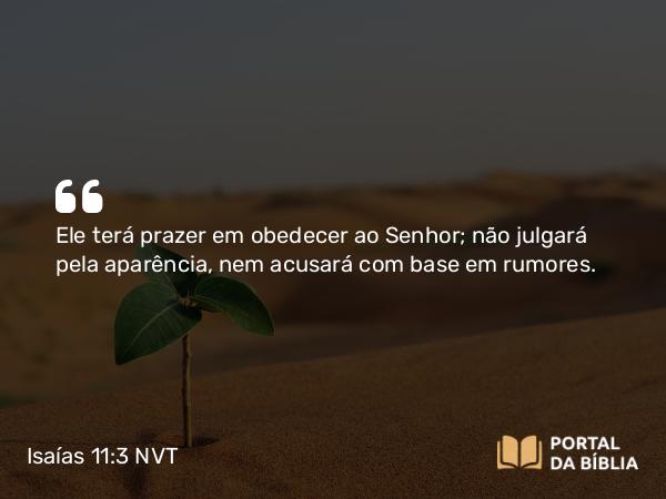 Isaías 11:3 NVT - Ele terá prazer em obedecer ao SENHOR; não julgará pela aparência, nem acusará com base em rumores.