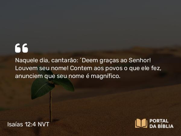 Isaías 12:4-5 NVT - Naquele dia, cantarão: “Deem graças ao SENHOR! Louvem seu nome! Contem aos povos o que ele fez, anunciem que seu nome é magnífico.