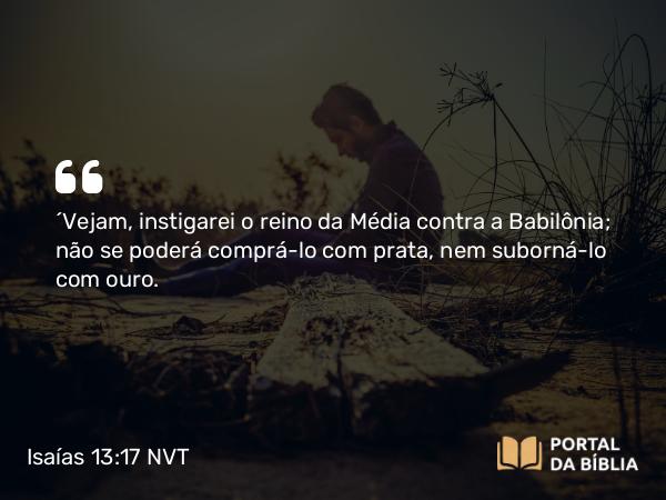 Isaías 13:17 NVT - “Vejam, instigarei o reino da Média contra a Babilônia; não se poderá comprá-lo com prata, nem suborná-lo com ouro.