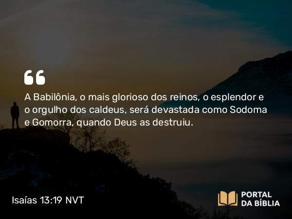 Isaías 13:19 NVT - A Babilônia, o mais glorioso dos reinos, o esplendor e o orgulho dos caldeus, será devastada como Sodoma e Gomorra, quando Deus as destruiu.