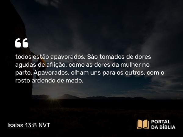 Isaías 13:8 NVT - todos estão apavorados. São tomados de dores agudas de aflição, como as dores da mulher no parto. Apavorados, olham uns para os outros, com o rosto ardendo de medo.