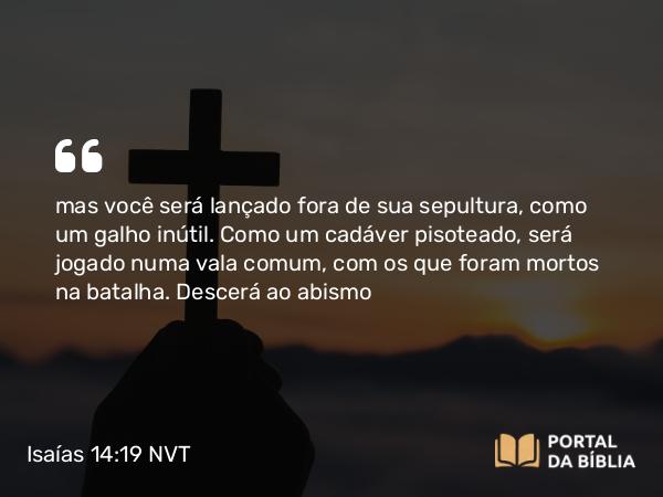 Isaías 14:19-20 NVT - mas você será lançado fora de sua sepultura, como um galho inútil. Como um cadáver pisoteado, será jogado numa vala comum, com os que foram mortos na batalha. Descerá ao abismo