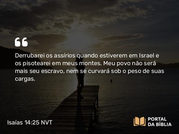 Isaías 14:25 NVT - Derrubarei os assírios quando estiverem em Israel e os pisotearei em meus montes. Meu povo não será mais seu escravo, nem se curvará sob o peso de suas cargas.