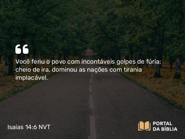 Isaías 14:6 NVT - Você feriu o povo com incontáveis golpes de fúria; cheio de ira, dominou as nações com tirania implacável.