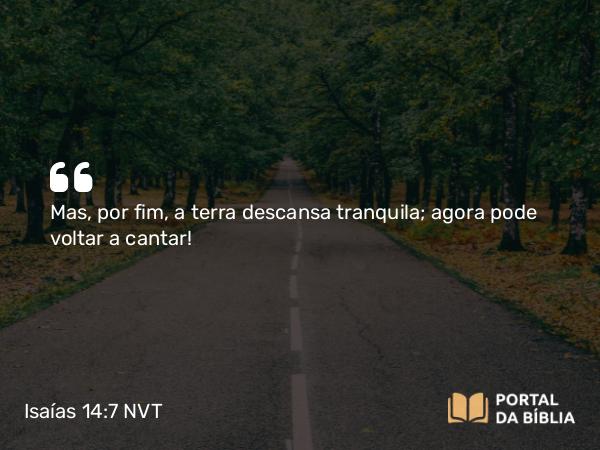 Isaías 14:7 NVT - Mas, por fim, a terra descansa tranquila; agora pode voltar a cantar!