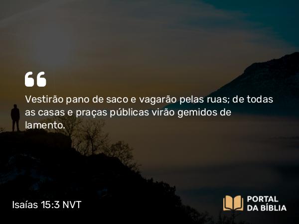 Isaías 15:3 NVT - Vestirão pano de saco e vagarão pelas ruas; de todas as casas e praças públicas virão gemidos de lamento.