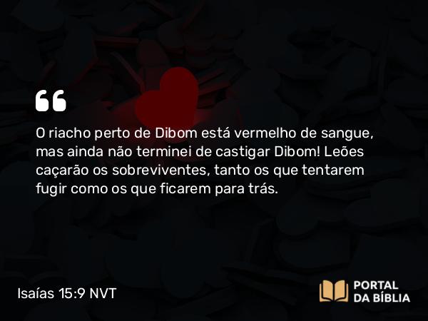 Isaías 15:9 NVT - O riacho perto de Dibom está vermelho de sangue, mas ainda não terminei de castigar Dibom! Leões caçarão os sobreviventes, tanto os que tentarem fugir como os que ficarem para trás.