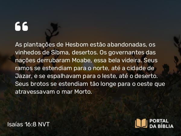 Isaías 16:8 NVT - As plantações de Hesbom estão abandonadas, os vinhedos de Sibma, desertos. Os governantes das nações derrubaram Moabe, essa bela videira. Seus ramos se estendiam para o norte, até a cidade de Jazar, e se espalhavam para o leste, até o deserto. Seus brotos se estendiam tão longe para o oeste que atravessavam o mar Morto.