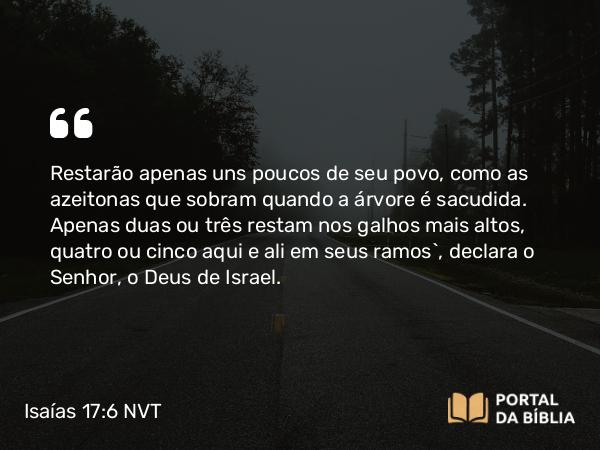 Isaías 17:6 NVT - Restarão apenas uns poucos de seu povo, como as azeitonas que sobram quando a árvore é sacudida. Apenas duas ou três restam nos galhos mais altos, quatro ou cinco aqui e ali em seus ramos”, declara o SENHOR, o Deus de Israel.