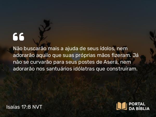 Isaías 17:8 NVT - Não buscarão mais a ajuda de seus ídolos, nem adorarão aquilo que suas próprias mãos fizeram. Já não se curvarão para seus postes de Aserá, nem adorarão nos santuários idólatras que construíram.