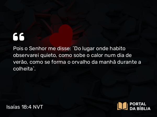 Isaías 18:4 NVT - Pois o SENHOR me disse: “Do lugar onde habito observarei quieto, como sobe o calor num dia de verão, como se forma o orvalho da manhã durante a colheita”.