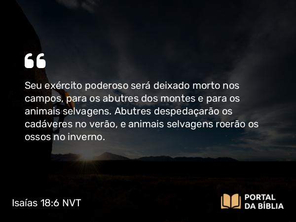 Isaías 18:6 NVT - Seu exército poderoso será deixado morto nos campos, para os abutres dos montes e para os animais selvagens. Abutres despedaçarão os cadáveres no verão, e animais selvagens roerão os ossos no inverno.