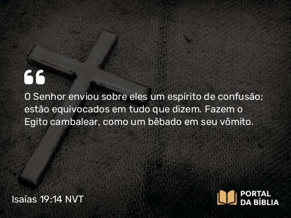 Isaías 19:14 NVT - O SENHOR enviou sobre eles um espírito de confusão; estão equivocados em tudo que dizem. Fazem o Egito cambalear, como um bêbado em seu vômito.