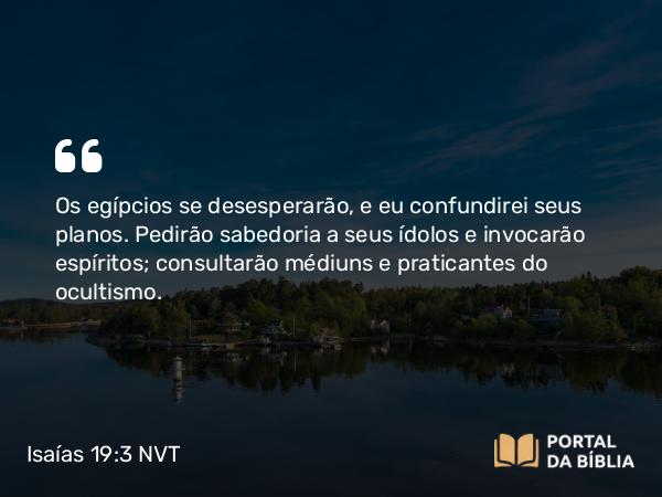 Isaías 19:3 NVT - Os egípcios se desesperarão, e eu confundirei seus planos. Pedirão sabedoria a seus ídolos e invocarão espíritos; consultarão médiuns e praticantes do ocultismo.