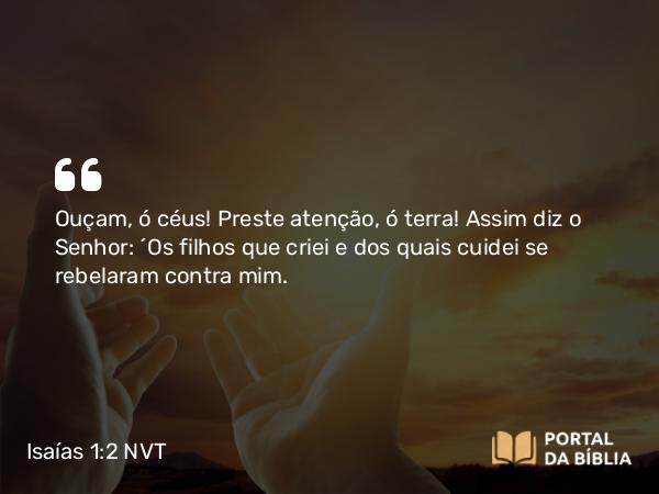 Isaías 1:2 NVT - Ouçam, ó céus! Preste atenção, ó terra! Assim diz o SENHOR: “Os filhos que criei e dos quais cuidei se rebelaram contra mim.