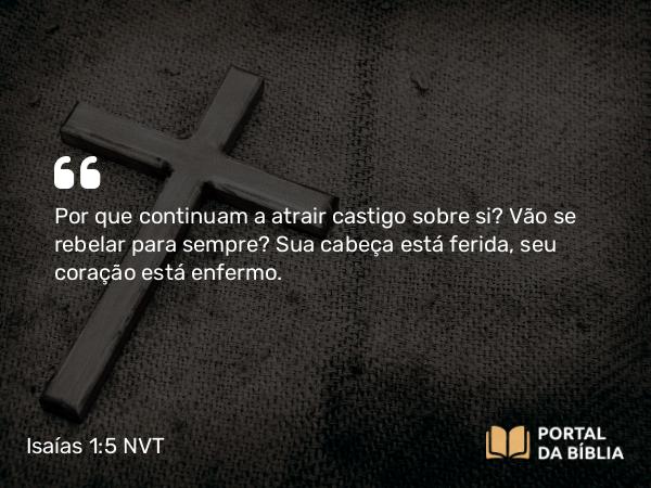 Isaías 1:5 NVT - Por que continuam a atrair castigo sobre si? Vão se rebelar para sempre? Sua cabeça está ferida, seu coração está enfermo.