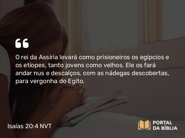 Isaías 20:4 NVT - O rei da Assíria levará como prisioneiros os egípcios e os etíopes, tanto jovens como velhos. Ele os fará andar nus e descalços, com as nádegas descobertas, para vergonha do Egito.