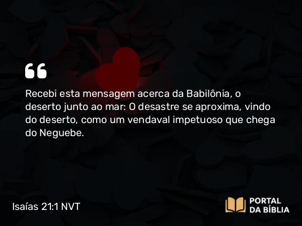 Isaías 21:1 NVT - Recebi esta mensagem acerca da Babilônia, o deserto junto ao mar: O desastre se aproxima, vindo do deserto, como um vendaval impetuoso que chega do Neguebe.