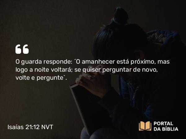 Isaías 21:12 NVT - O guarda responde: “O amanhecer está próximo, mas logo a noite voltará; se quiser perguntar de novo, volte e pergunte”.