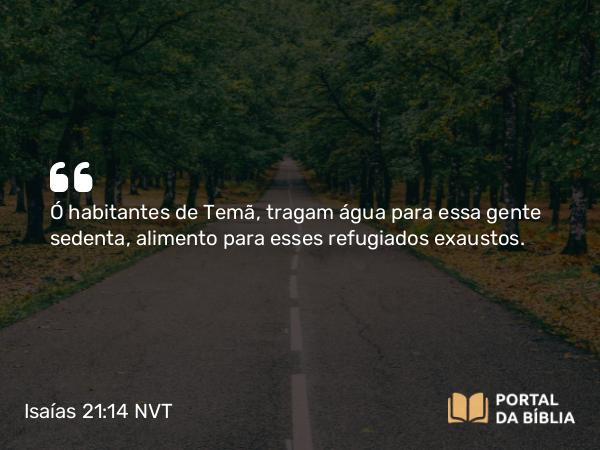 Isaías 21:14 NVT - Ó habitantes de Temã, tragam água para essa gente sedenta, alimento para esses refugiados exaustos.