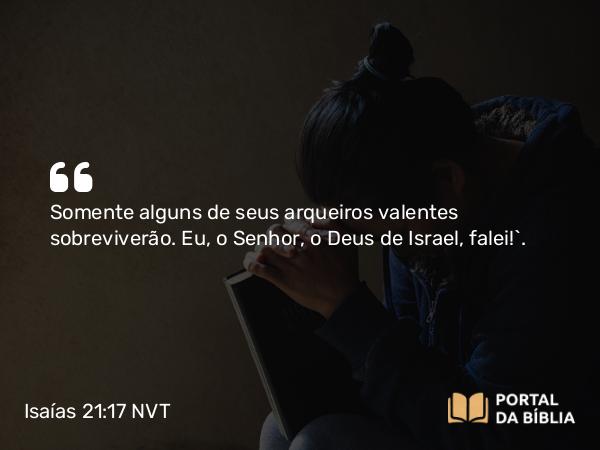 Isaías 21:17 NVT - Somente alguns de seus arqueiros valentes sobreviverão. Eu, o SENHOR, o Deus de Israel, falei!”.