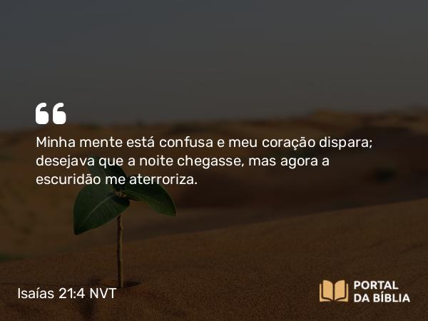 Isaías 21:4 NVT - Minha mente está confusa e meu coração dispara; desejava que a noite chegasse, mas agora a escuridão me aterroriza.