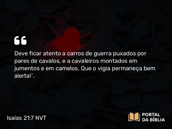 Isaías 21:7 NVT - Deve ficar atento a carros de guerra puxados por pares de cavalos, e a cavaleiros montados em jumentos e em camelos. Que o vigia permaneça bem alerta!”.