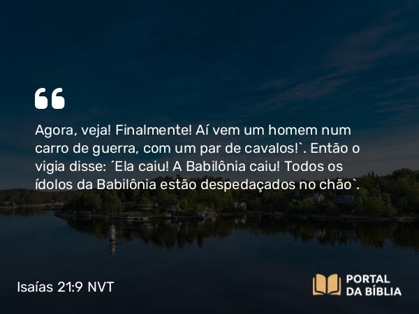 Isaías 21:9 NVT - Agora, veja! Finalmente! Aí vem um homem num carro de guerra, com um par de cavalos!”. Então o vigia disse: “Ela caiu! A Babilônia caiu! Todos os ídolos da Babilônia estão despedaçados no chão”.