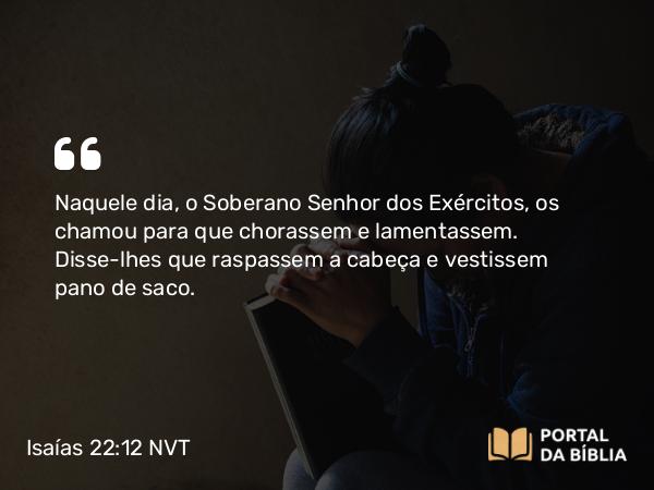 Isaías 22:12 NVT - Naquele dia, o Soberano SENHOR dos Exércitos, os chamou para que chorassem e lamentassem. Disse-lhes que raspassem a cabeça e vestissem pano de saco.