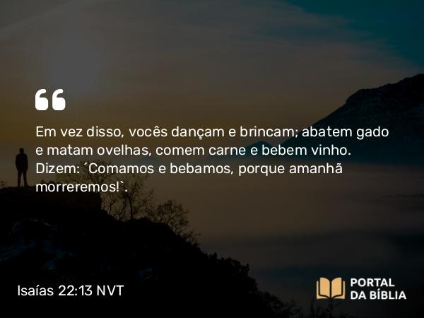 Isaías 22:13 NVT - Em vez disso, vocês dançam e brincam; abatem gado e matam ovelhas, comem carne e bebem vinho. Dizem: “Comamos e bebamos, porque amanhã morreremos!”.