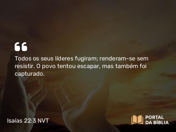 Isaías 22:3 NVT - Todos os seus líderes fugiram; renderam-se sem resistir. O povo tentou escapar, mas também foi capturado.