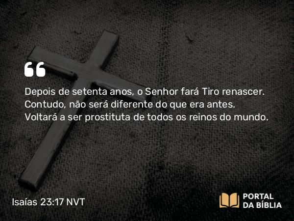 Isaías 23:17 NVT - Depois de setenta anos, o SENHOR fará Tiro renascer. Contudo, não será diferente do que era antes. Voltará a ser prostituta de todos os reinos do mundo.