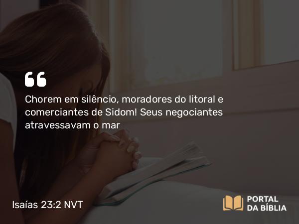 Isaías 23:2 NVT - Chorem em silêncio, moradores do litoral e comerciantes de Sidom! Seus negociantes atravessavam o mar