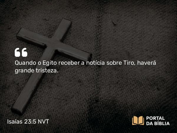 Isaías 23:5 NVT - Quando o Egito receber a notícia sobre Tiro, haverá grande tristeza.