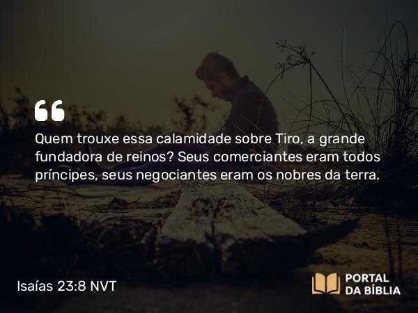 Isaías 23:8 NVT - Quem trouxe essa calamidade sobre Tiro, a grande fundadora de reinos? Seus comerciantes eram todos príncipes, seus negociantes eram os nobres da terra.