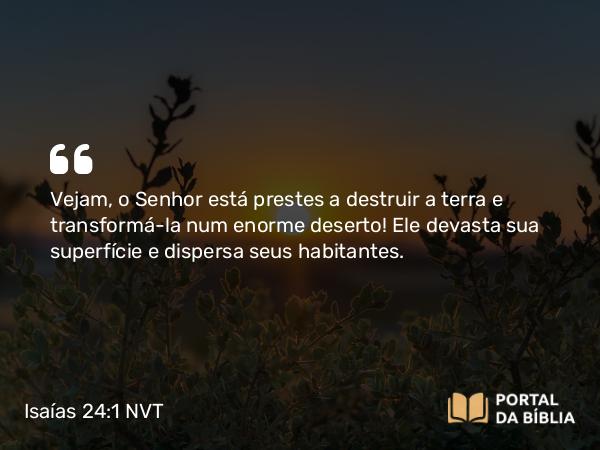 Isaías 24:1 NVT - Vejam, o SENHOR está prestes a destruir a terra e transformá-la num enorme deserto! Ele devasta sua superfície e dispersa seus habitantes.