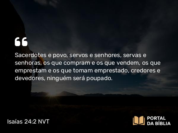 Isaías 24:2 NVT - Sacerdotes e povo, servos e senhores, servas e senhoras, os que compram e os que vendem, os que emprestam e os que tomam emprestado, credores e devedores, ninguém será poupado.