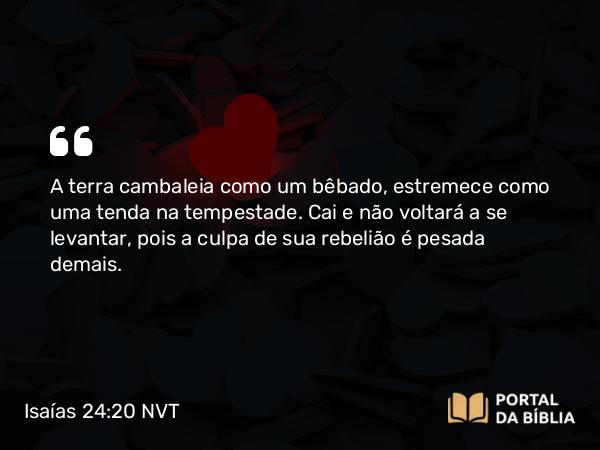 Isaías 24:20 NVT - A terra cambaleia como um bêbado, estremece como uma tenda na tempestade. Cai e não voltará a se levantar, pois a culpa de sua rebelião é pesada demais.