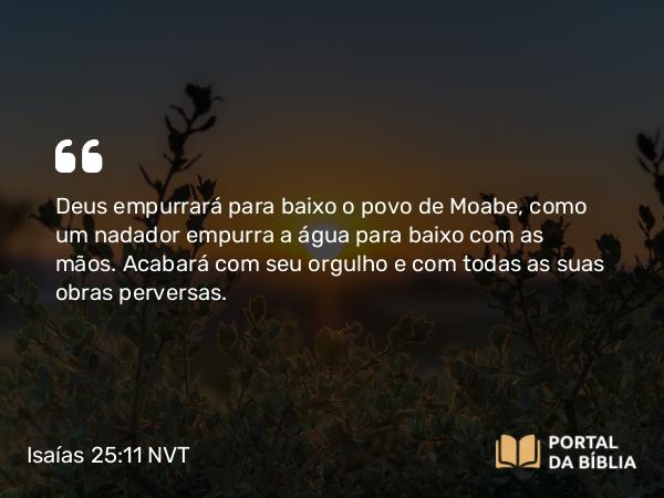 Isaías 25:11 NVT - Deus empurrará para baixo o povo de Moabe, como um nadador empurra a água para baixo com as mãos. Acabará com seu orgulho e com todas as suas obras perversas.