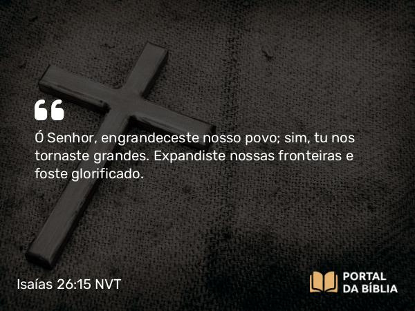 Isaías 26:15 NVT - Ó SENHOR, engrandeceste nosso povo; sim, tu nos tornaste grandes. Expandiste nossas fronteiras e foste glorificado.