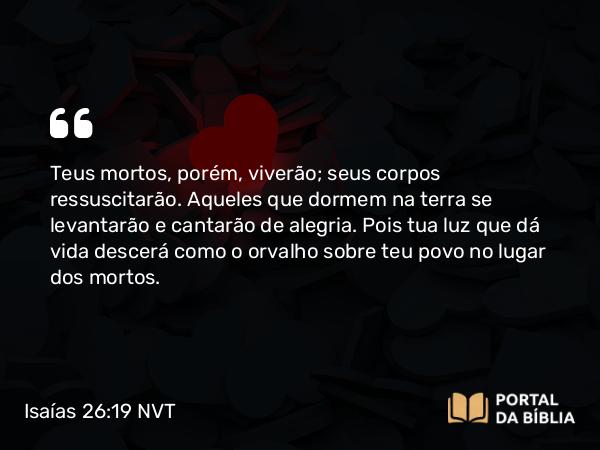 Isaías 26:19 NVT - Teus mortos, porém, viverão; seus corpos ressuscitarão. Aqueles que dormem na terra se levantarão e cantarão de alegria. Pois tua luz que dá vida descerá como o orvalho sobre teu povo no lugar dos mortos.