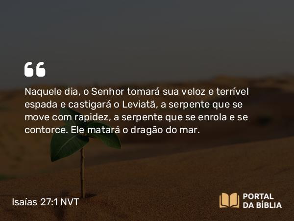 Isaías 27:1-2 NVT - Naquele dia, o SENHOR tomará sua veloz e terrível espada e castigará o Leviatã, a serpente que se move com rapidez, a serpente que se enrola e se contorce. Ele matará o dragão do mar.